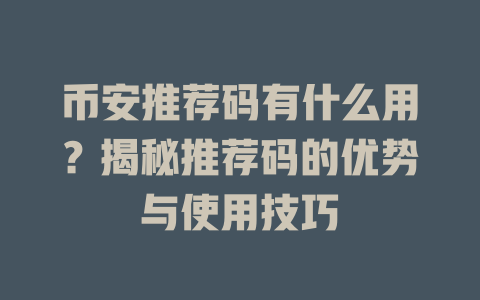 币安推荐码有什么用？揭秘推荐码的优势与使用技巧 一
