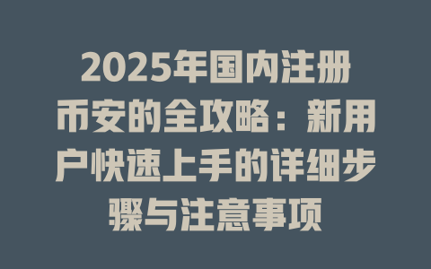 2025年国内注册币安的全攻略:新用户快速上手的详细步骤与注意事项 一