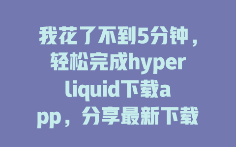 我花了不到5分钟，轻松完成hyperliquid下载app，分享最新下载攻略和使用心得 一