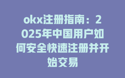 okx注册指南:2025年中国用户如何安全快速注册并开始交易 一