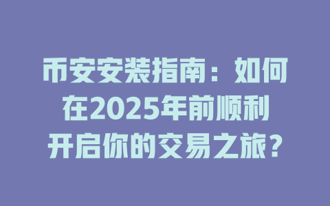币安安装指南:如何在2025年前顺利开启你的交易之旅? 一