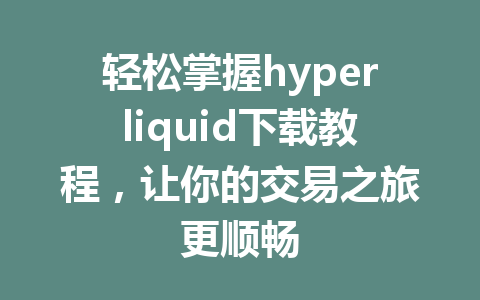 轻松掌握hyperliquid下载教程，让你的交易之旅更顺畅  一