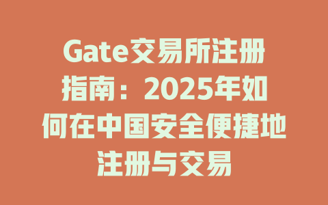 Gate交易所注册指南:2025年如何在中国安全便捷地注册与交易 一