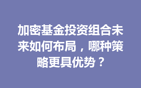 加密基金投资组合未来如何布局，哪种策略更具优势？ 一