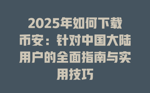 2025年如何下载币安:针对中国大陆用户的全面指南与实用技巧 一