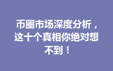 币圈市场深度分析，这十个真相你绝对想不到！ 一