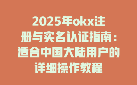2025年okx注册与实名认证指南:适合中国大陆用户的详细操作教程 一
