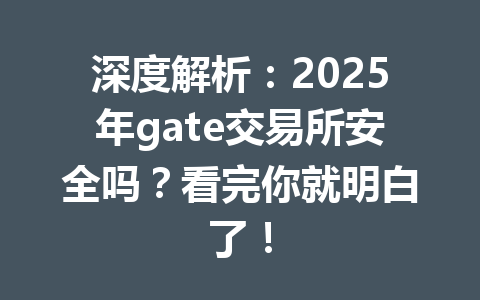 深度解析：2025年gate交易所安全吗？看完你就明白了！ 一