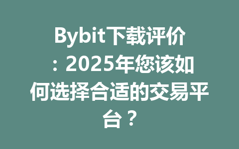 Bybit下载评价:2025年您该如何选择合适的交易平台? 一