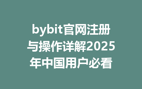 bybit官网注册与操作详解2025年中国用户必看 一