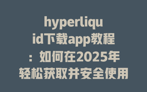 hyperliquid下载app教程:如何在2025年轻松获取并安全使用应用程序 一