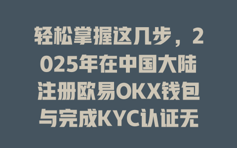 轻松掌握这几步，2025年在中国大陆注册欧易OKX钱包与完成KYC认证无需烦恼 一