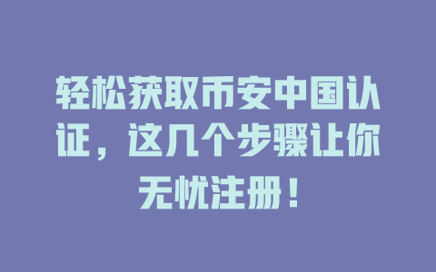 轻松获取币安中国认证,这几个步骤让你无忧注册! 一
