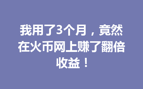 我用了3个月，竟然在火币网上赚了翻倍收益！ 一