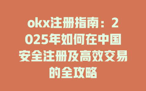 okx注册指南:2025年如何在中国安全注册及高效交易的全攻略 一