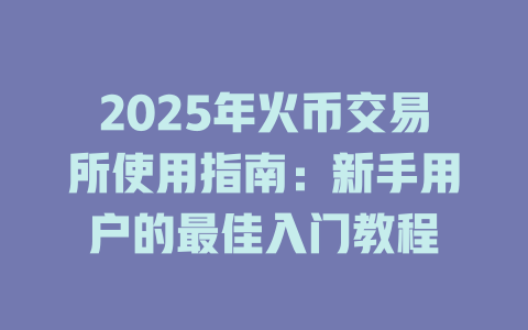 2025年火币交易所使用指南:新手用户的最佳入门教程 一