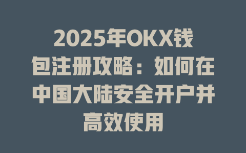 2025年OKX钱包注册攻略：如何在中国大陆安全开户并高效使用 一