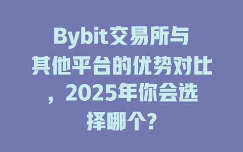 Bybit交易所与其他平台的优势对比,2025年你会选择哪个? 一