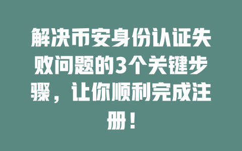 解决币安身份认证失败问题的3个关键步骤，让你顺利完成注册！ 一