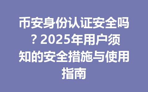 币安身份认证安全吗?2025年用户须知的安全措施与使用指南 一
