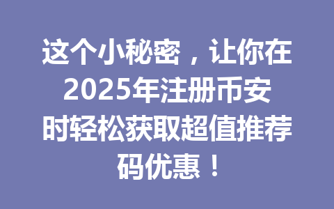 这个小秘密，让你在2025年注册币安时轻松获取超值推荐码优惠！ 一