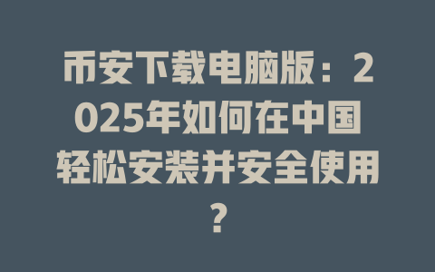 币安下载电脑版：2025年如何在中国轻松安装并安全使用？ 一