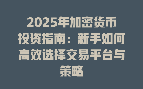 2025年加密货币投资指南：新手如何高效选择交易平台与策略 一
