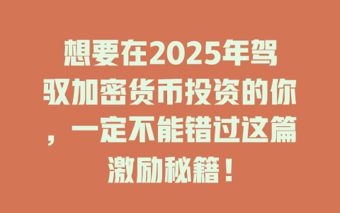 想要在2025年驾驭加密货币投资的你，一定不能错过这篇激励秘籍！ 一
