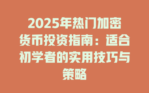 2025年热门加密货币投资指南：适合初学者的实用技巧与策略 一