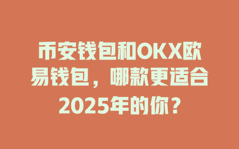 币安钱包和OKX欧易钱包，哪款更适合2025年的你？ 一