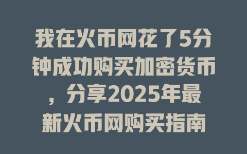 我在火币网花了5分钟成功购买加密货币,分享2025年最新火币网购买指南 一