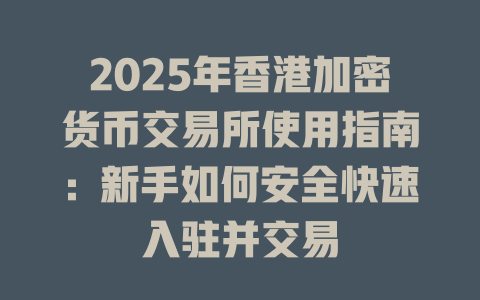2025年香港加密货币交易所使用指南：新手如何安全快速入驻并交易 一