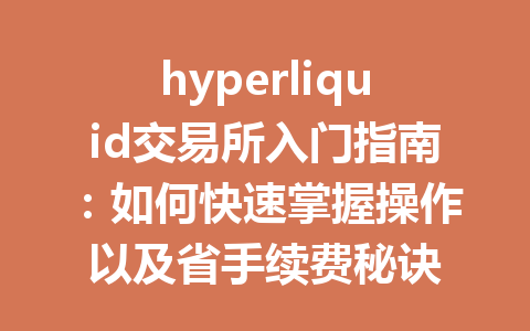 hyperliquid交易所入门指南：如何快速掌握操作以及省手续费秘诀 一