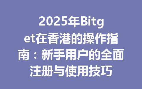 2025年Bitget在香港的操作指南：新手用户的全面注册与使用技巧 一