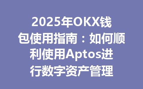 2025年OKX钱包使用指南:如何顺利使用Aptos进行数字资产管理 一