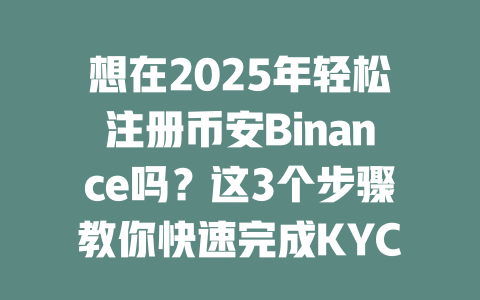 想在2025年轻松注册币安Binance吗？这3个步骤教你快速完成KYC认证！ 一