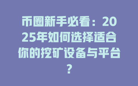 币圈新手必看:2025年如何选择适合你的挖矿设备与平台? 一