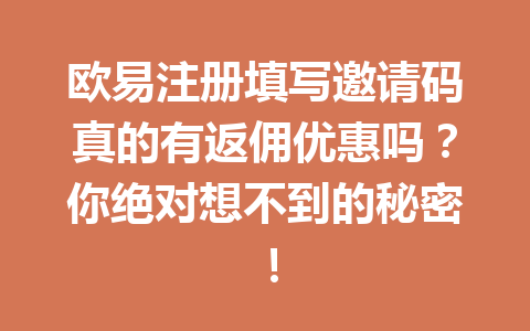 欧易注册填写邀请码真的有返佣优惠吗？你绝对想不到的秘密！ 一