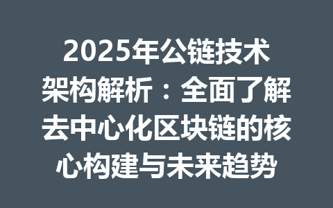 2025年公链技术架构解析:全面了解去中心化区块链的核心构建与未来趋势 一