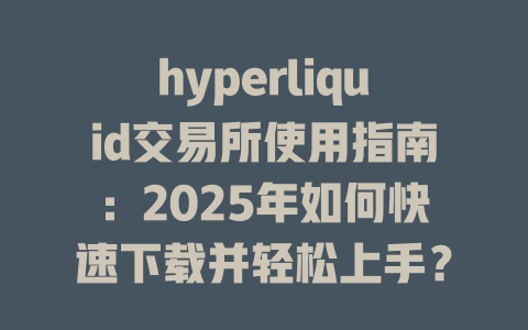 hyperliquid交易所使用指南:2025年如何快速下载并轻松上手? 一