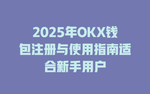 2025年OKX钱包注册与使用指南适合新手用户 一