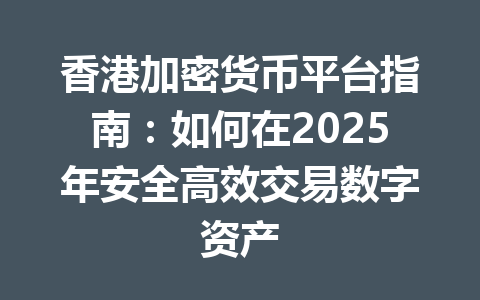 香港加密货币平台指南：如何在2025年安全高效交易数字资产 一