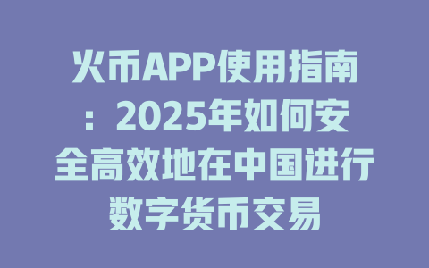 火币APP使用指南：2025年如何安全高效地在中国进行数字货币交易 一