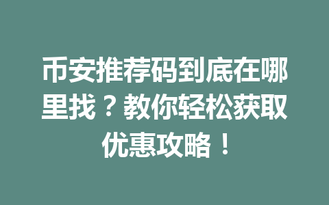 币安推荐码到底在哪里找?教你轻松获取优惠攻略! 一