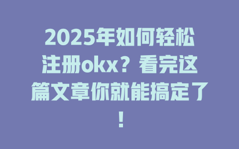 2025年如何轻松注册okx？看完这篇文章你就能搞定了！ 一