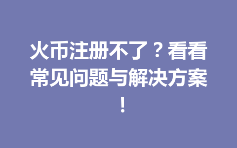 火币注册不了？看看常见问题与解决方案！ 一