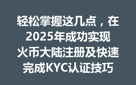 轻松掌握这几点,在2025年成功实现火币大陆注册及快速完成KYC认证技巧 一