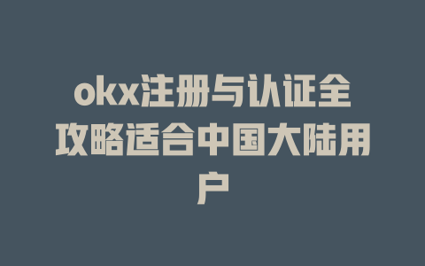 okx注册与认证全攻略适合中国大陆用户 一