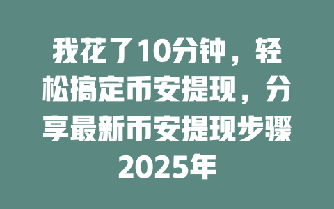 我花了10分钟，轻松搞定币安提现，分享最新币安提现步骤2025年 一