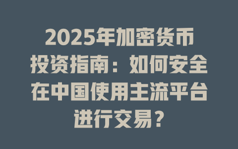 2025年加密货币投资指南:如何安全在中国使用主流平台进行交易? 一
